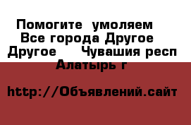 Помогите, умоляем. - Все города Другое » Другое   . Чувашия респ.,Алатырь г.